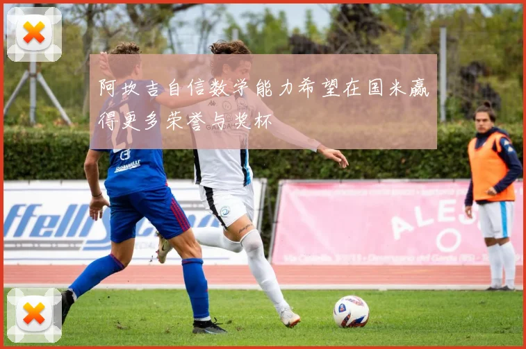 阿坎吉自信数学能力希望在国米赢得更多荣誉与奖杯