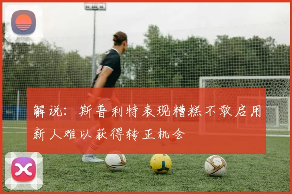 解说：斯普利特表现糟糕不敢启用新人难以获得转正机会