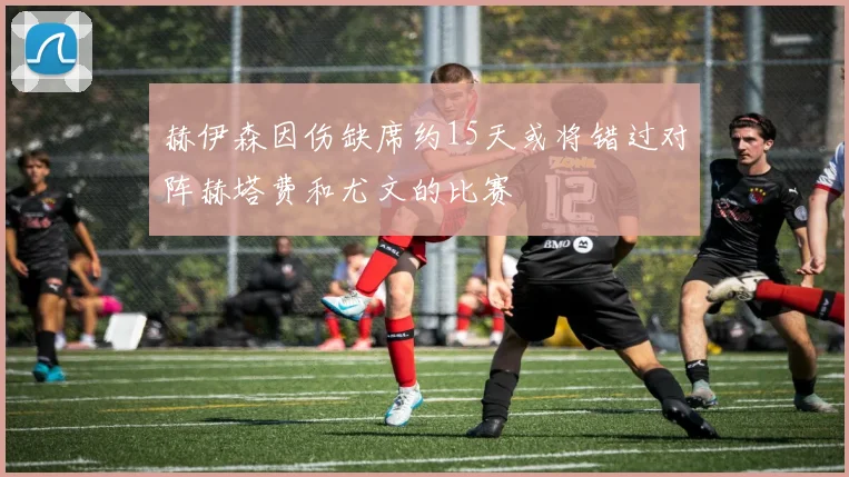 赫伊森因伤缺席约15天或将错过对阵赫塔费和尤文的比赛