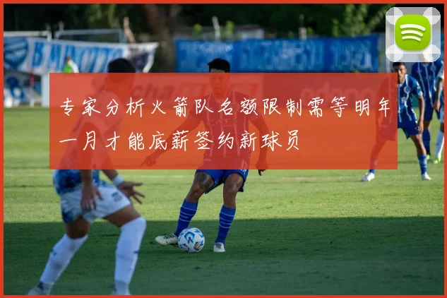 专家分析火箭队名额限制需等明年一月才能底薪签约新球员