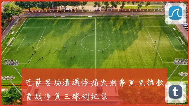 巴萨客场遭遇惨痛失利弗里克执教首战净负三球创纪录