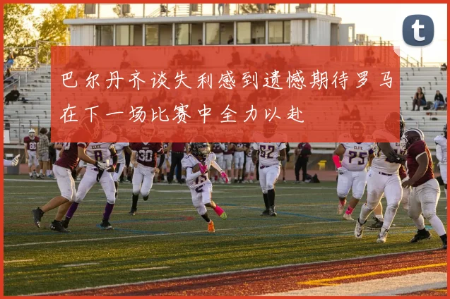 巴尔丹齐谈失利感到遗憾期待罗马在下一场比赛中全力以赴