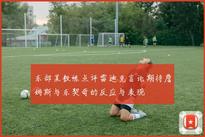 东部某教练点评雷迪克言论期待詹姆斯与东契奇的反应与表现