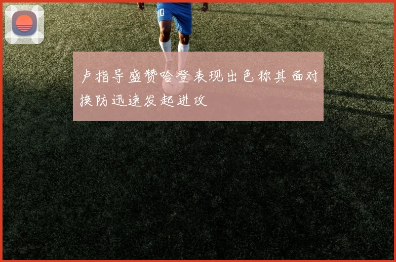 卢指导盛赞哈登表现出色称其面对换防迅速发起进攻
