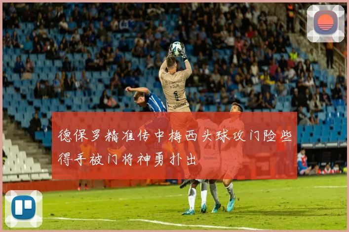 德保罗精准传中梅西头球攻门险些得手被门将神勇扑出
