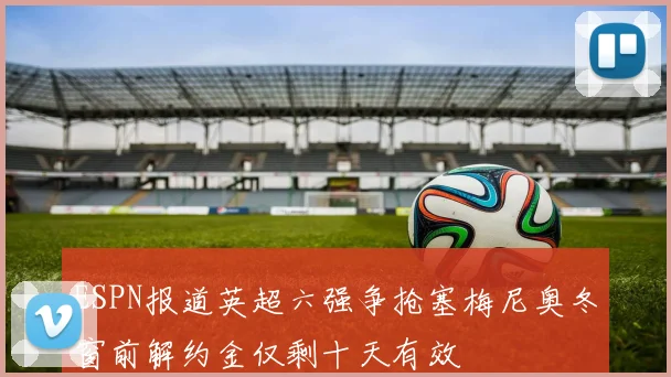 ESPN报道英超六强争抢塞梅尼奥冬窗前解约金仅剩十天有效