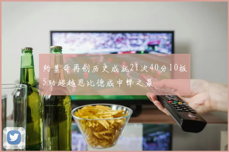 约基奇再创历史成就21次40分10板5助超越恩比德成中锋之最