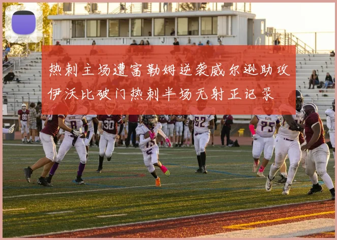 热刺主场遭富勒姆逆袭威尔逊助攻伊沃比破门热刺半场无射正记录