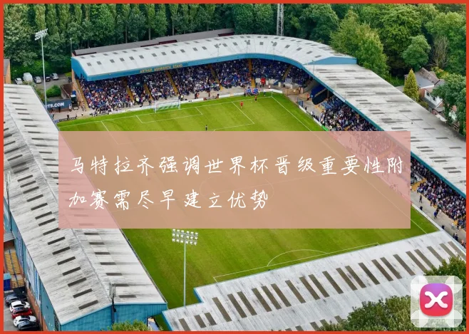 马特拉齐强调世界杯晋级重要性附加赛需尽早建立优势