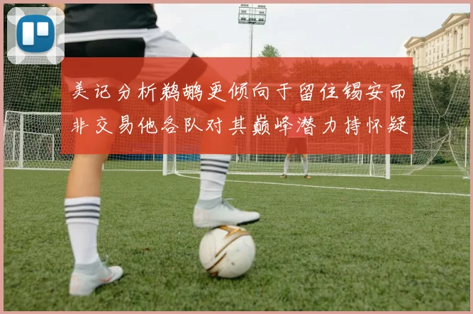 美记分析鹈鹕更倾向于留住锡安而非交易他各队对其巅峰潜力持怀疑态度