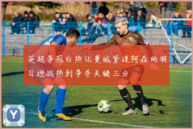 英超争冠白热化曼城紧追阿森纳明日迎战热刺争夺关键三分